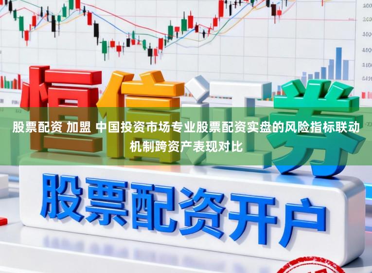 股票配资 加盟 中国投资市场专业股票配资实盘的风险指标联动机制跨资产表现对比
