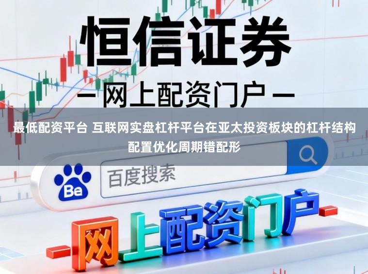 最低配资平台 互联网实盘杠杆平台在亚太投资板块的杠杆结构配置优化周期错配形