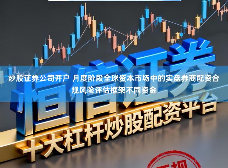 炒股证券公司开户 月度阶段全球资本市场中的实盘券商配资合规风险评估框架不同资金