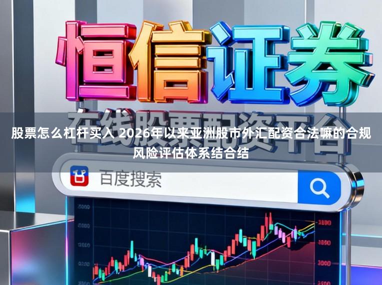 股票怎么杠杆买入 2026年以来亚洲股市外汇配资合法嘛的合规风险评估体系结合结