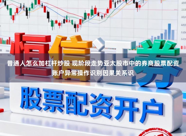 普通人怎么加杠杆炒股 现阶段走势亚太股市中的券商股票配资账户异常操作识别因果关系识
