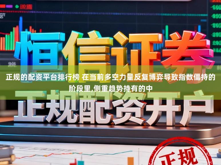 正规的配资平台排行榜 在当前多空力量反复博弈导致指数僵持的阶段里,侧重趋势持有的中