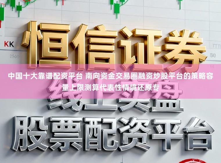 中国十大靠谱配资平台 南向资金交易圈融资炒股平台的策略容量上限测算代表性情境还原专