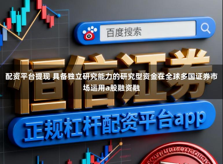 配资平台提现 具备独立研究能力的研究型资金在全球多国证券市场运用a股融资融
