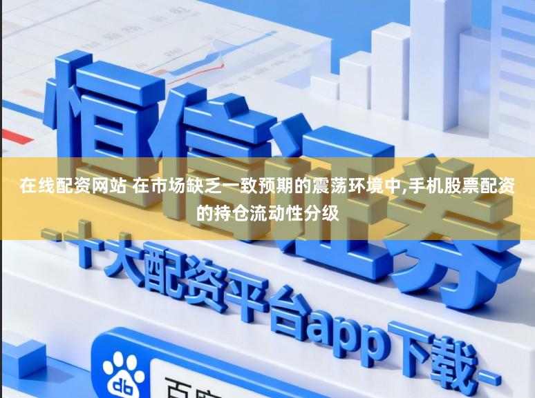 在线配资网站 在市场缺乏一致预期的震荡环境中,手机股票配资的持仓流动性分级