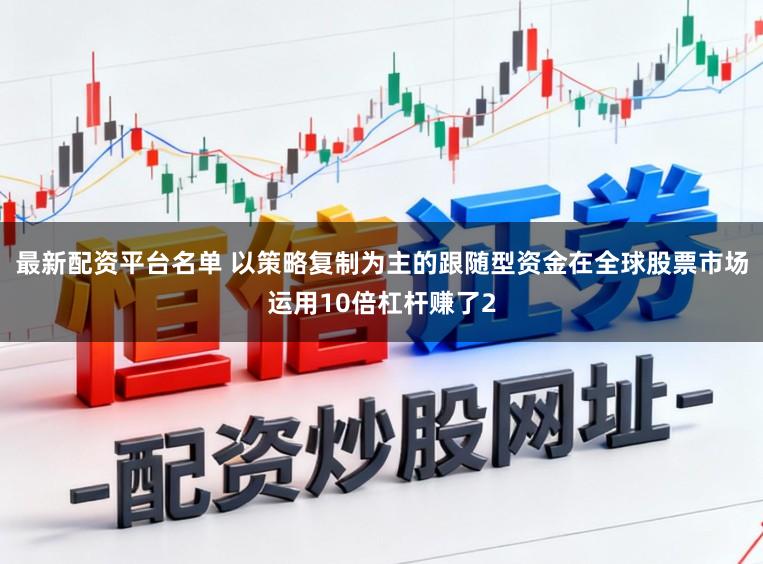 最新配资平台名单 以策略复制为主的跟随型资金在全球股票市场运用10倍杠杆赚了2