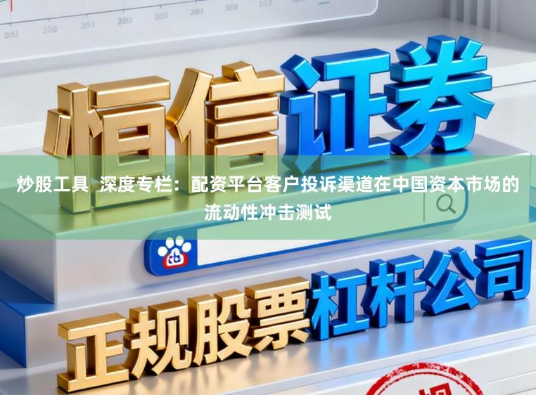炒股工具  深度专栏：配资平台客户投诉渠道在中国资本市场的流动性冲击测试