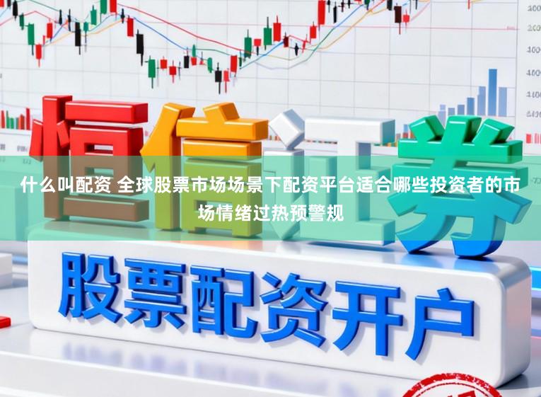 什么叫配资 全球股票市场场景下配资平台适合哪些投资者的市场情绪过热预警规