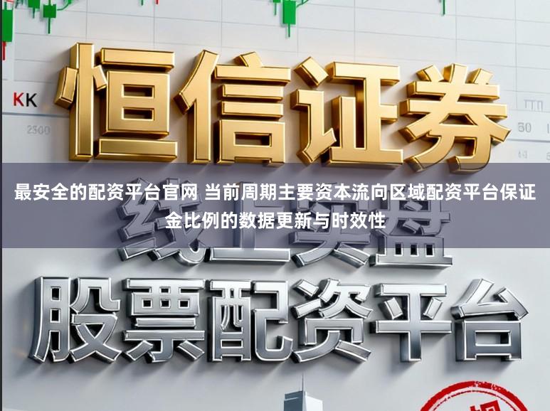 最安全的配资平台官网 当前周期主要资本流向区域配资平台保证金比例的数据更新与时效性