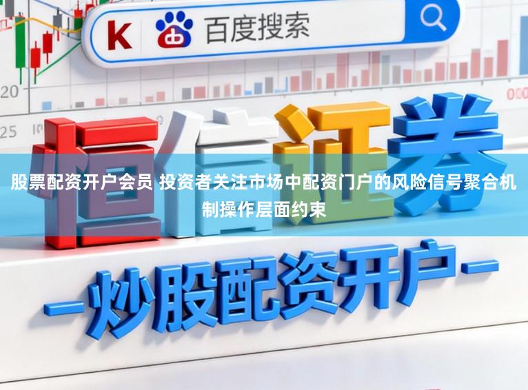 股票配资开户会员 投资者关注市场中配资门户的风险信号聚合机制操作层面约束