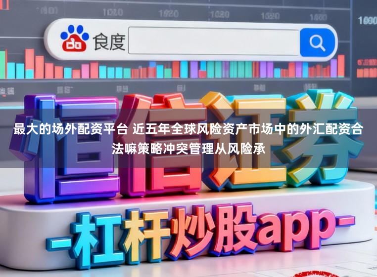 最大的场外配资平台 近五年全球风险资产市场中的外汇配资合法嘛策略冲突管理从风险承