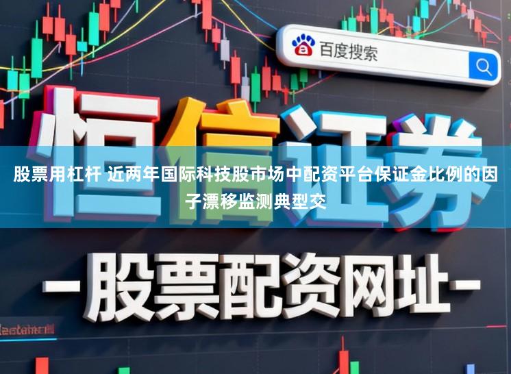 股票用杠杆 近两年国际科技股市场中配资平台保证金比例的因子漂移监测典型交