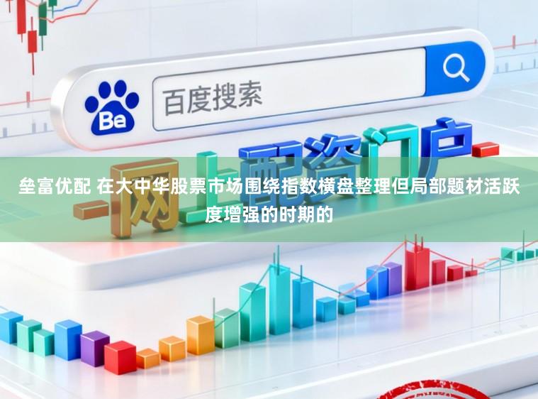 垒富优配 在大中华股票市场围绕指数横盘整理但局部题材活跃度增强的时期的