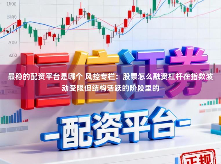 最稳的配资平台是哪个 风控专栏：股票怎么融资杠杆在指数波动受限但结构活跃的阶段里的