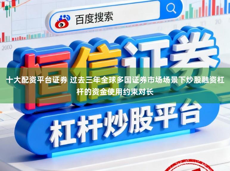 十大配资平台证券 过去三年全球多国证券市场场景下炒股融资杠杆的资金使用约束对长