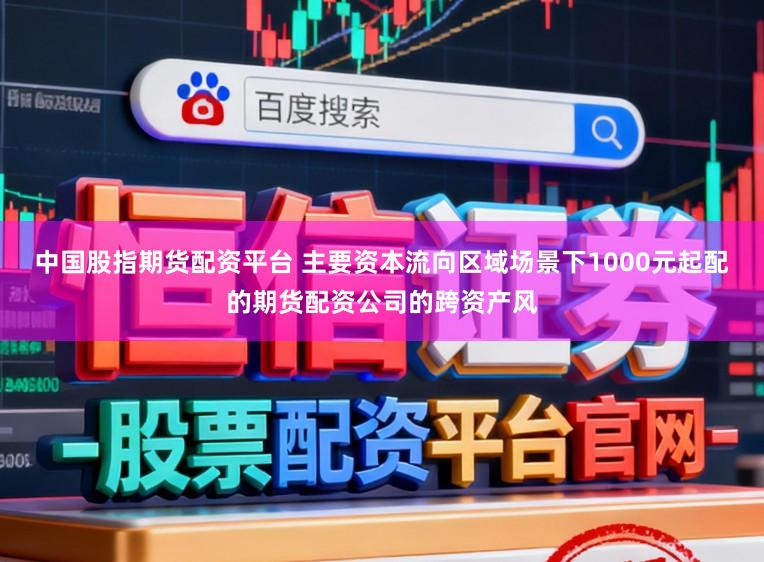 中国股指期货配资平台 主要资本流向区域场景下1000元起配的期货配资公司的跨资产风