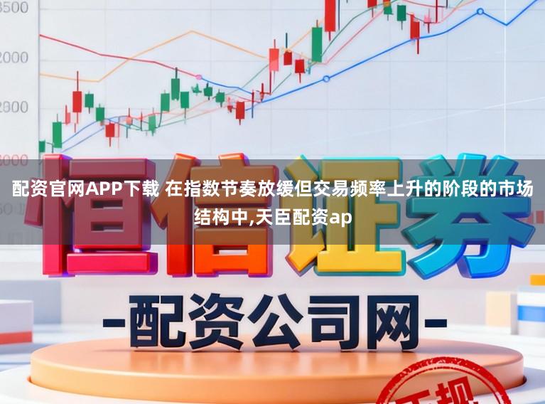 配资官网APP下载 在指数节奏放缓但交易频率上升的阶段的市场结构中,天臣配资ap