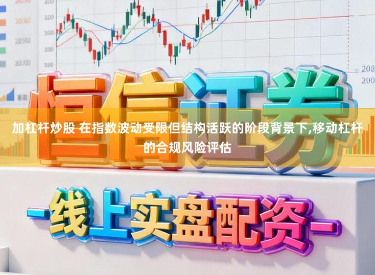 加杠杆炒股 在指数波动受限但结构活跃的阶段背景下,移动杠杆的合规风险评估