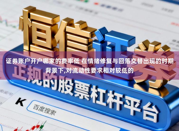 证券账户开户哪家的费率低 在情绪修复与回落交替出现的时期背景下,对流动性要求相对较低的