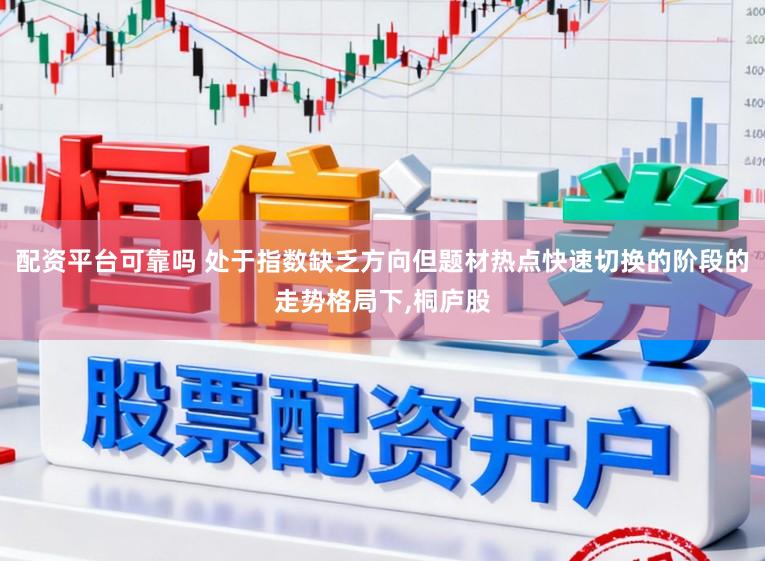 配资平台可靠吗 处于指数缺乏方向但题材热点快速切换的阶段的走势格局下,桐庐股