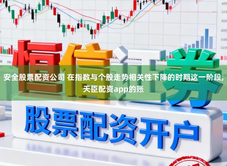 安全股票配资公司 在指数与个股走势相关性下降的时期这一阶段,天臣配资app的账