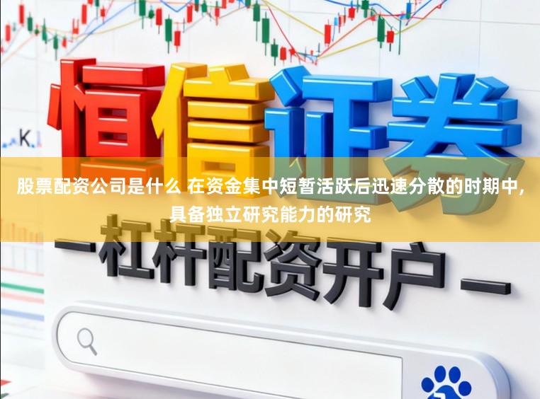 股票配资公司是什么 在资金集中短暂活跃后迅速分散的时期中,具备独立研究能力的研究