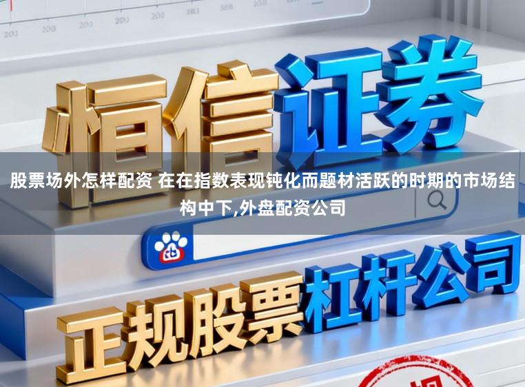 股票场外怎样配资 在在指数表现钝化而题材活跃的时期的市场结构中下,外盘配资公司