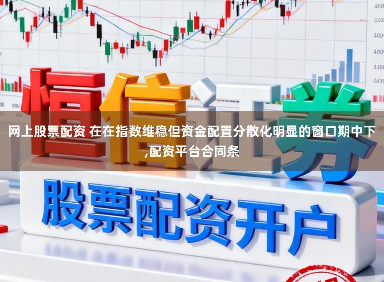 网上股票配资 在在指数维稳但资金配置分散化明显的窗口期中下,配资平台合同条