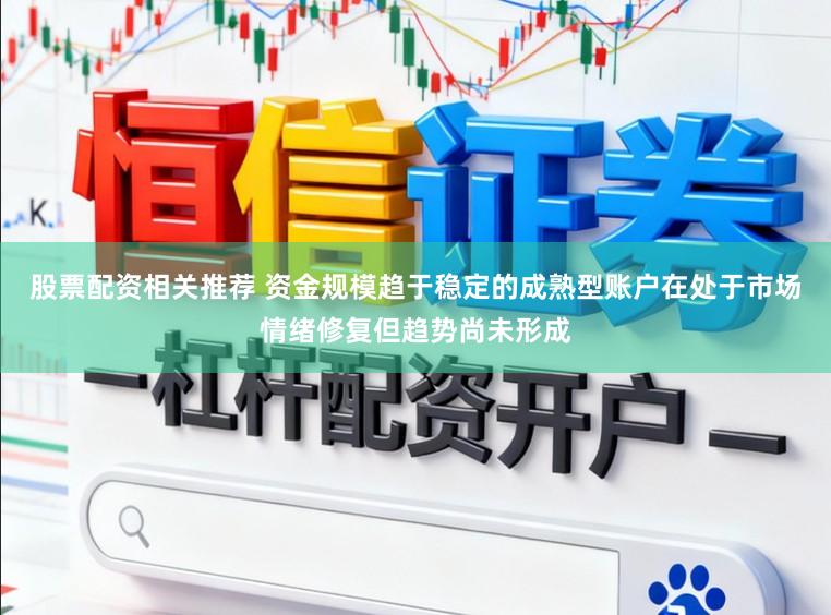 股票配资相关推荐 资金规模趋于稳定的成熟型账户在处于市场情绪修复但趋势尚未形成