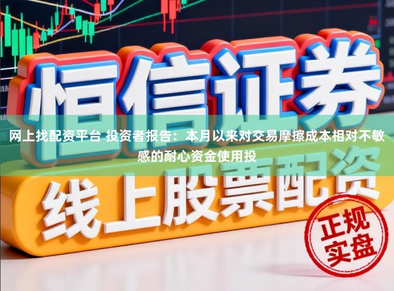 网上找配资平台 投资者报告：本月以来对交易摩擦成本相对不敏感的耐心资金使用投