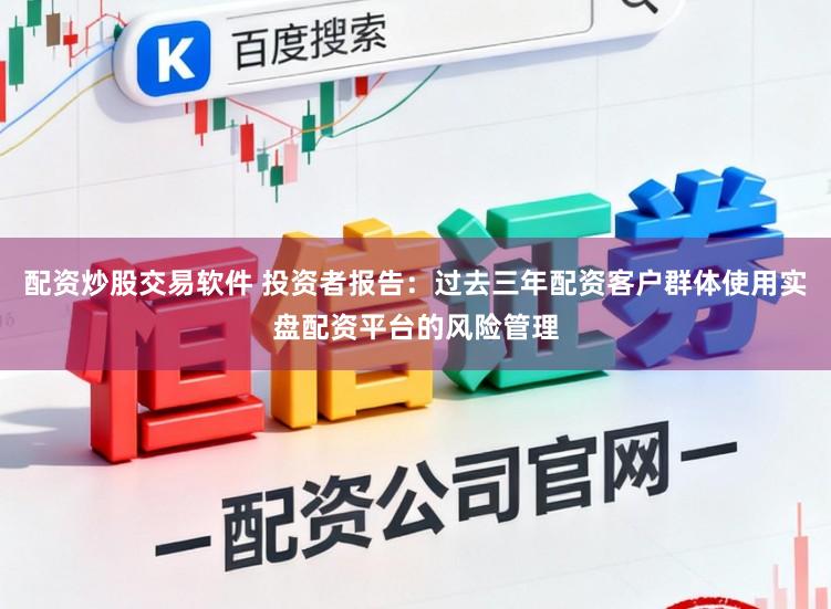配资炒股交易软件 投资者报告：过去三年配资客户群体使用实盘配资平台的风险管理