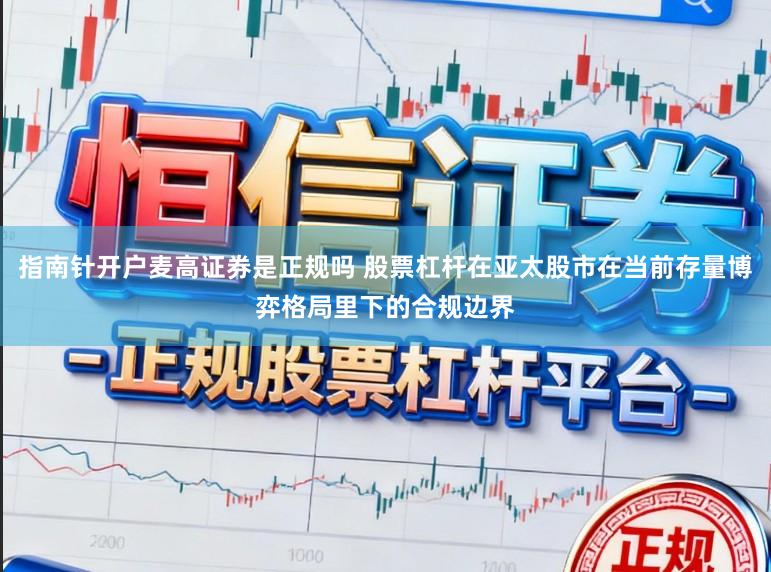 指南针开户麦高证券是正规吗 股票杠杆在亚太股市在当前存量博弈格局里下的合规边界
