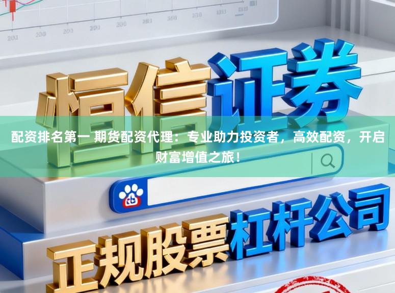 配资排名第一 期货配资代理：专业助力投资者，高效配资，开启财富增值之旅！