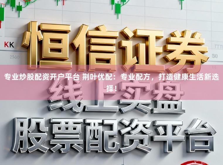 专业炒股配资开户平台 荆叶优配：专业配方，打造健康生活新选择！