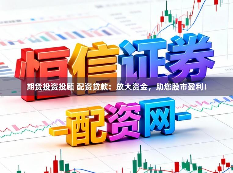 期货投资投顾 配资贷款：放大资金，助您股市盈利！