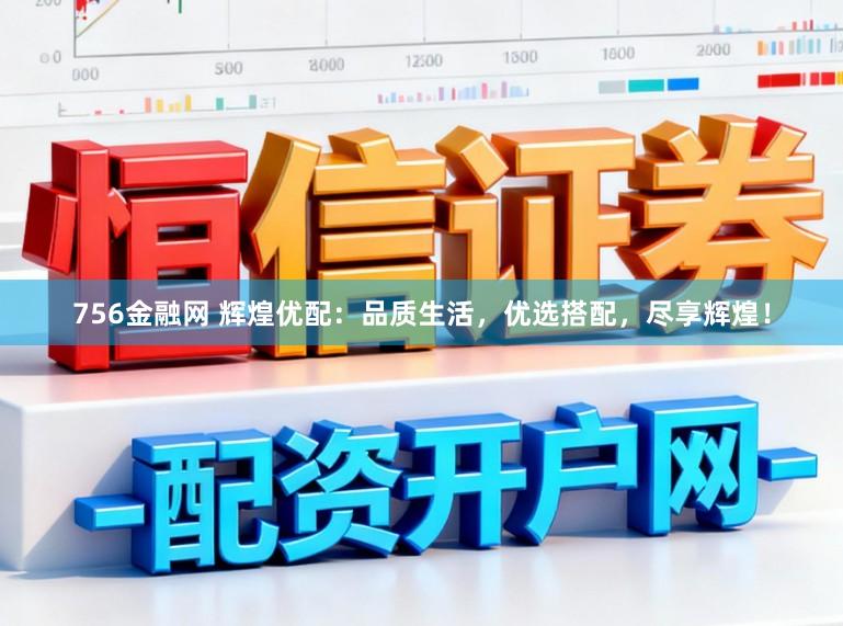 756金融网 辉煌优配：品质生活，优选搭配，尽享辉煌！