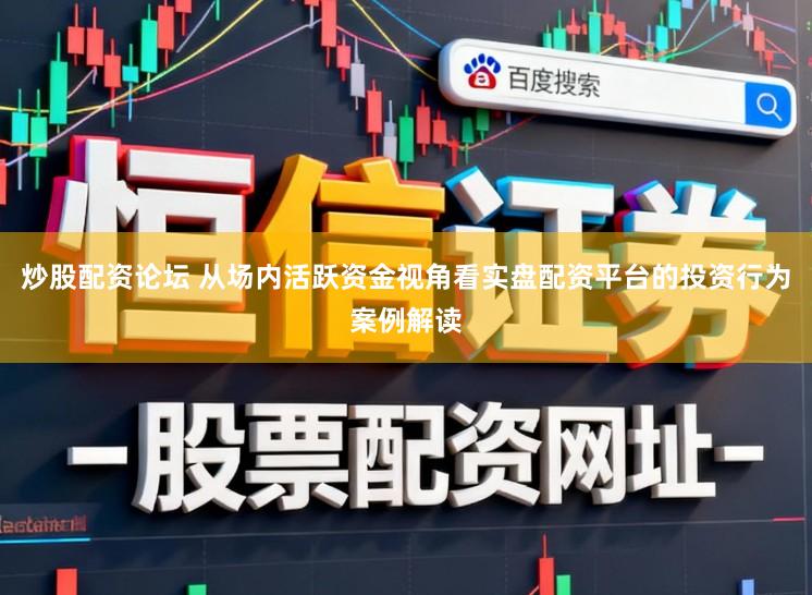 炒股配资论坛 从场内活跃资金视角看实盘配资平台的投资行为案例解读