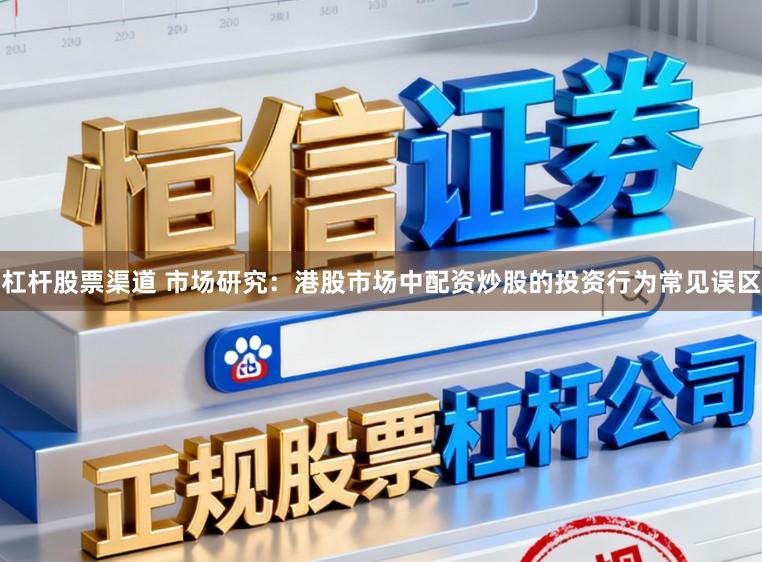 杠杆股票渠道 市场研究：港股市场中配资炒股的投资行为常见误区