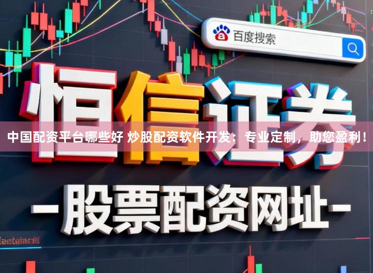 中国配资平台哪些好 炒股配资软件开发：专业定制，助您盈利！