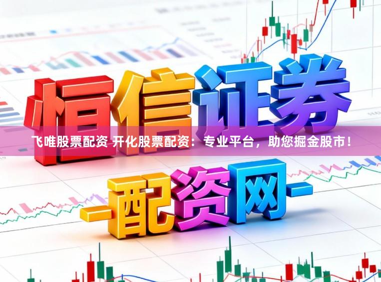 飞唯股票配资 开化股票配资：专业平台，助您掘金股市！
