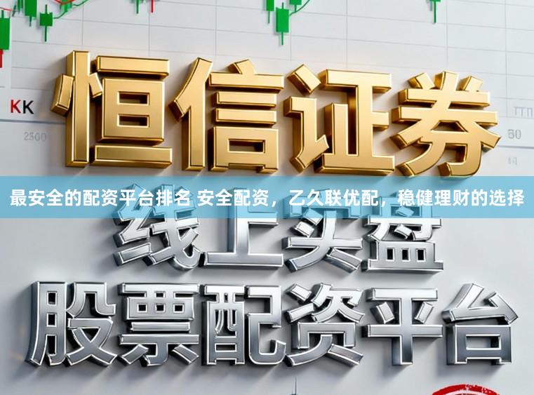 最安全的配资平台排名 安全配资，乙久联优配，稳健理财的选择