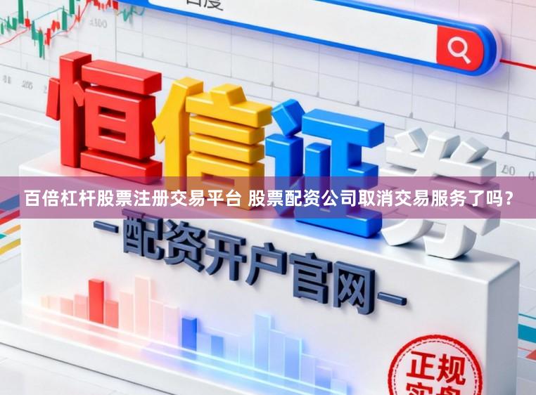 百倍杠杆股票注册交易平台 股票配资公司取消交易服务了吗？