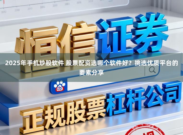 2025年手机炒股软件 股票配资选哪个软件好？挑选优质平台的要素分享