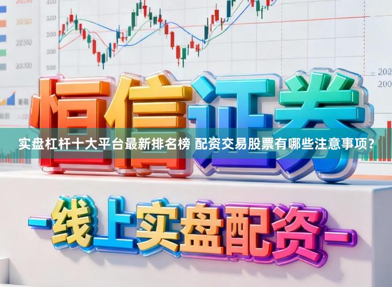 实盘杠杆十大平台最新排名榜 配资交易股票有哪些注意事项？