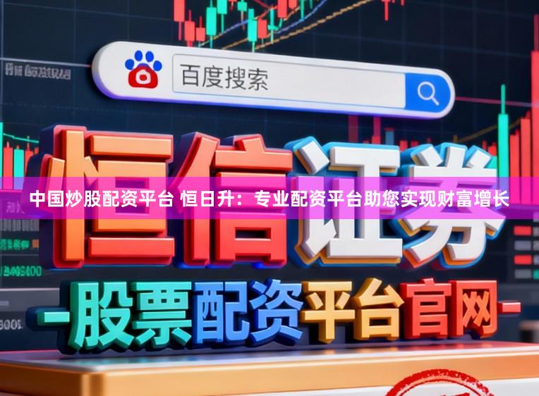 中国炒股配资平台 恒日升：专业配资平台助您实现财富增长