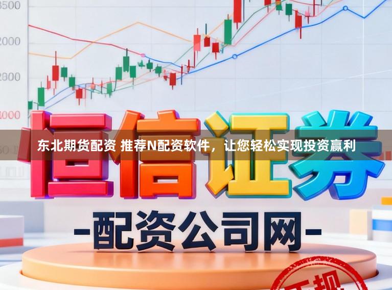 东北期货配资 推荐N配资软件，让您轻松实现投资赢利