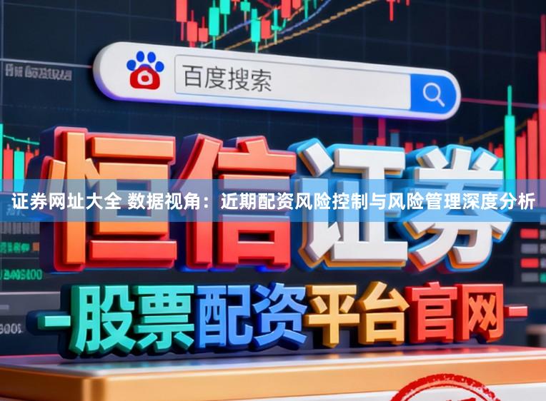 证券网址大全 数据视角：近期配资风险控制与风险管理深度分析