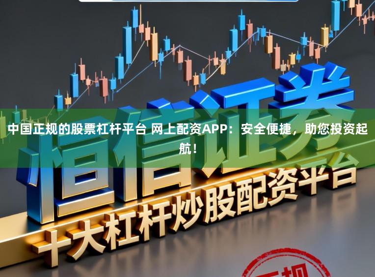 中国正规的股票杠杆平台 网上配资APP：安全便捷，助您投资起航！