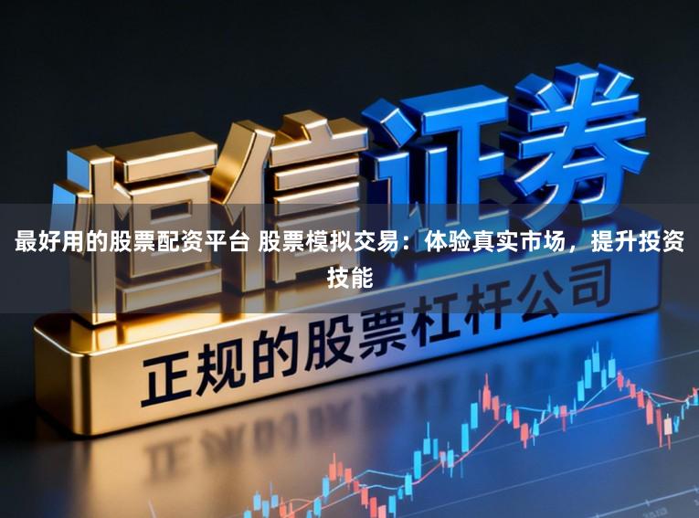 最好用的股票配资平台 股票模拟交易：体验真实市场，提升投资技能