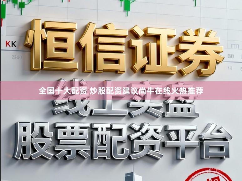 全国十大配资 炒股配资建议尚牛在线火热推荐